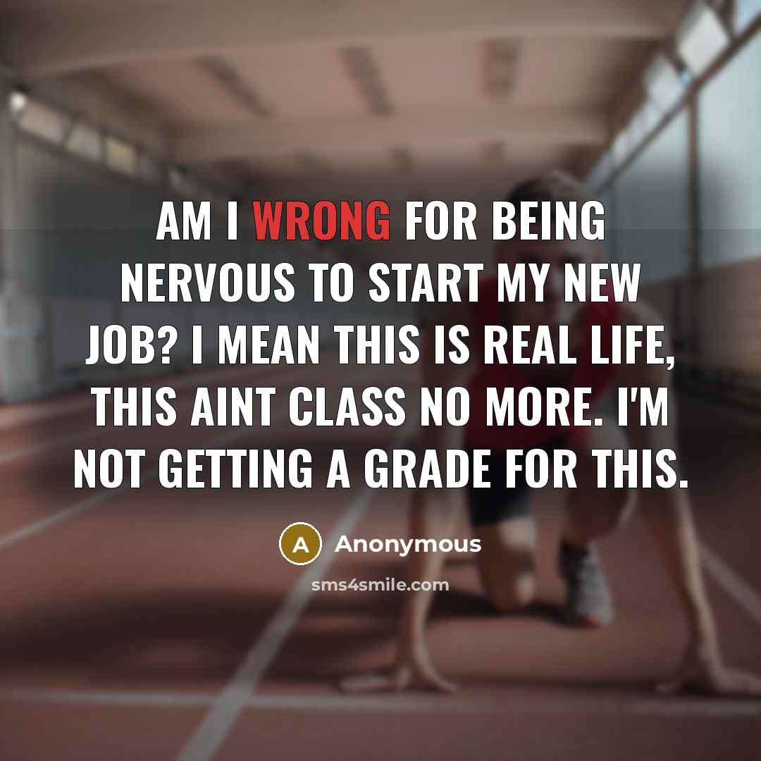 “Am I wrong for being nervous to start my new job? I mean this is real life, this aint class no more. I'm not getting a grade for this.” quote by Anonymous