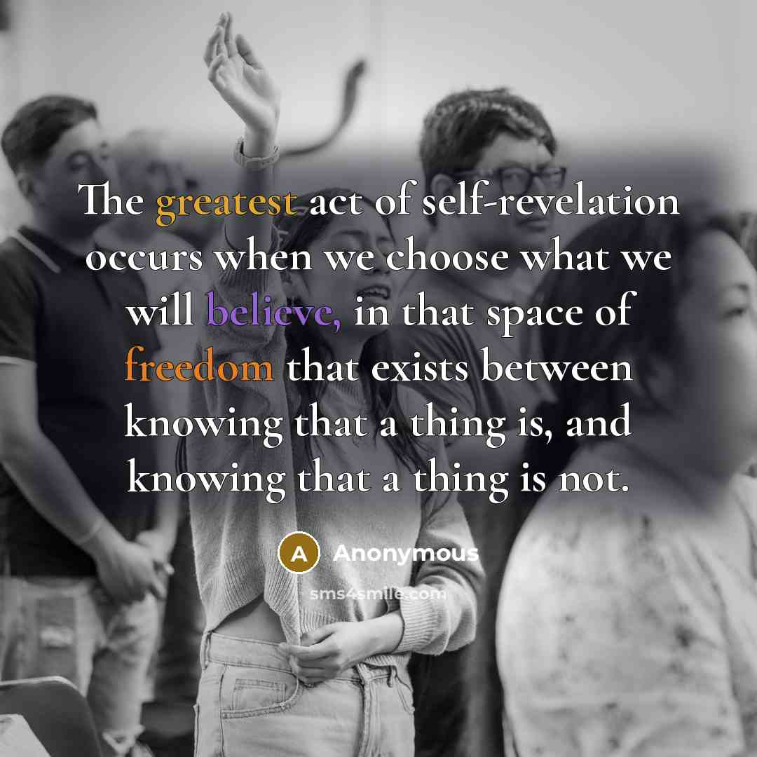“The greatest act of self-revelation occurs when we choose what we will believe, in that space of freedom that exists between knowing that a thing is, and knowing that a thing is not.” quote by Anonymous