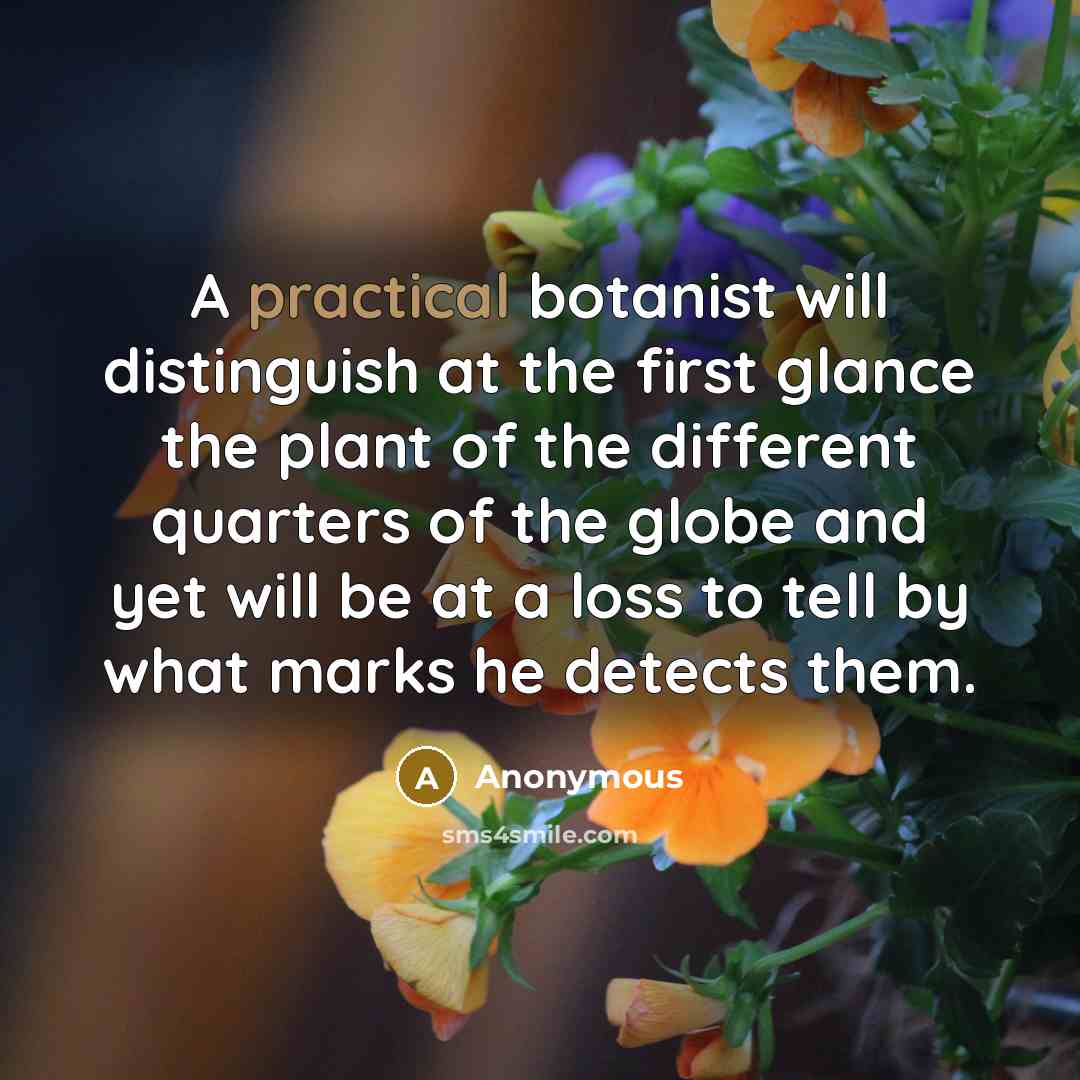 “A practical botanist will distinguish at the first glance the plant of the different quarters of the globe and yet will be at a loss to tell by what marks he detects them.” quote by Anonymous