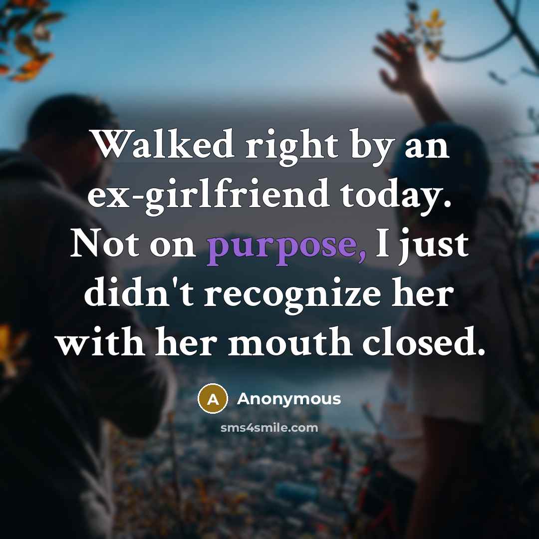 “Walked right by an ex-girlfriend today. Not on purpose, I just didn't recognize her with her mouth closed.” quote by Anonymous