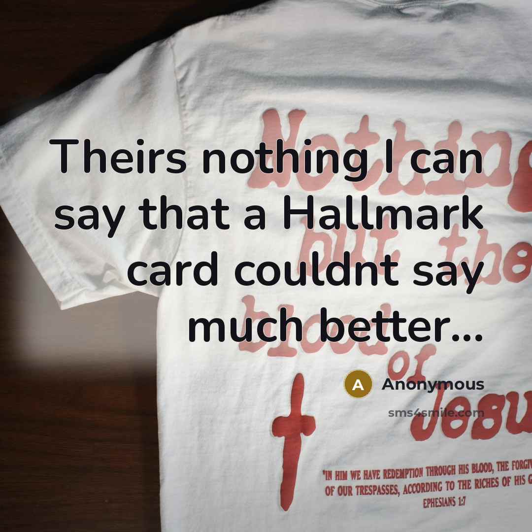 “Theirs nothing I can say that a Hallmark card couldnt say much better...” quote by Anonymous