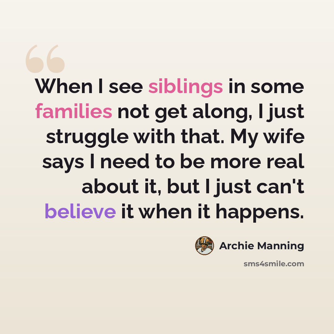 “When I see siblings in some families not get along, I just struggle with that. My wife says I need to be more real about it, but I just can't believe it when it happens.” quote by Archie Manning