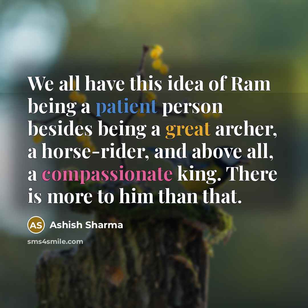 “We all have this idea of Ram being a patient person besides being a great archer, a horse-rider, and above all, a compassionate king. There is more to him than that.” quote by Ashish Sharma