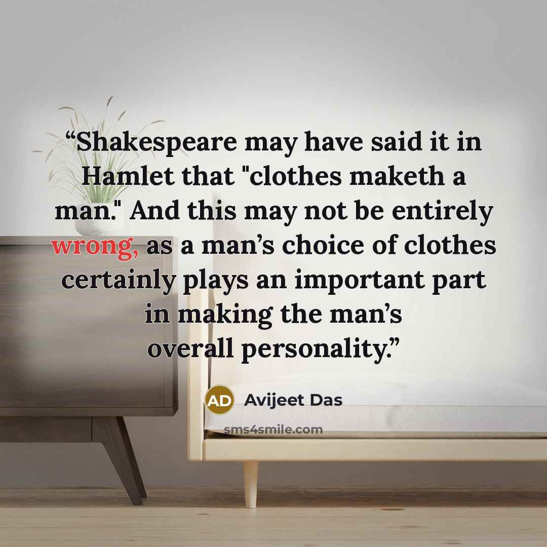 “Shakespeare may have said it in Hamlet that "clothes maketh a man." And this may not be entirely wrong, as a man’s choice of clothes certainly plays an important part in making the man’s overall personality.” quote by Avijeet Das