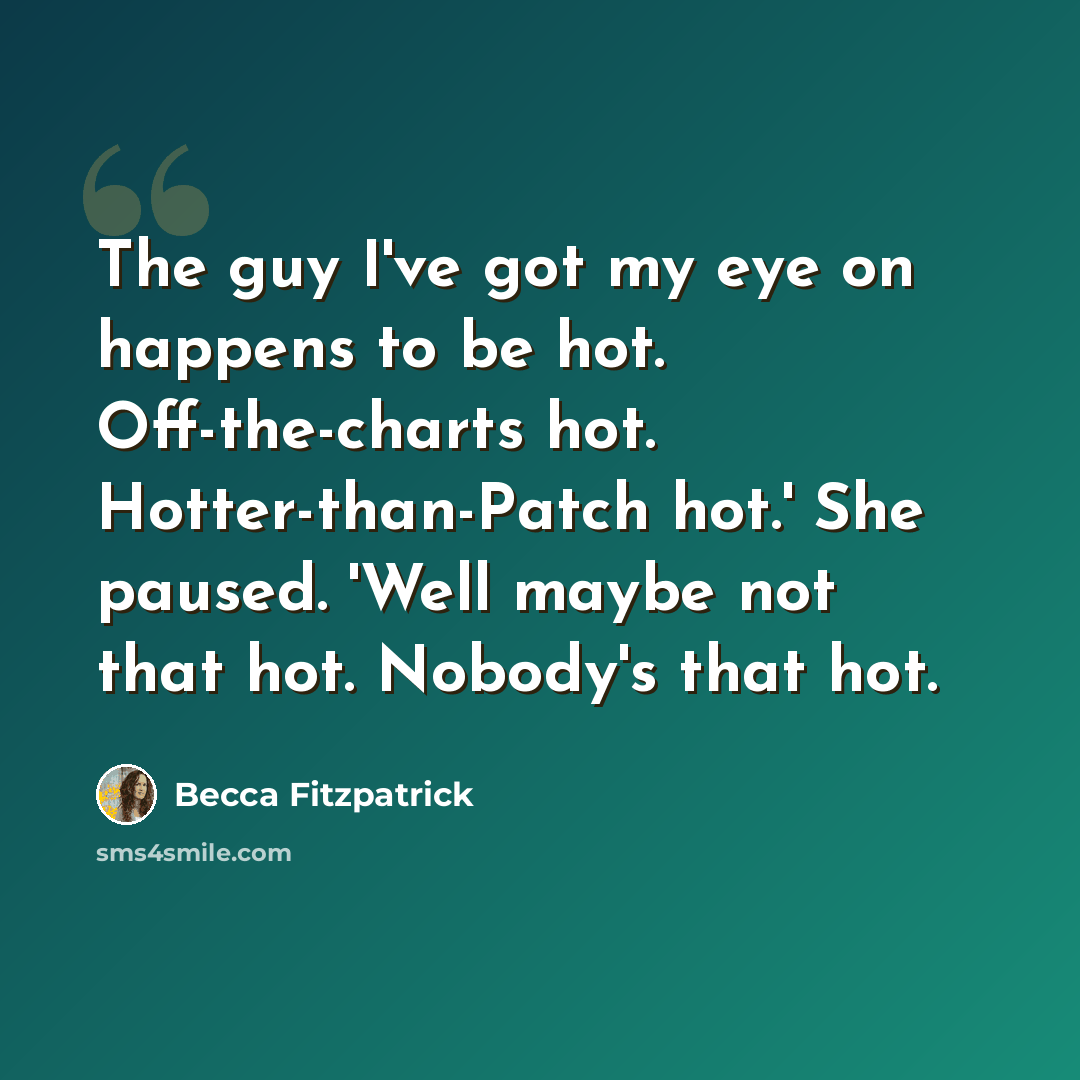 “The guy I've got my eye on happens to be hot. Off-the-charts hot. Hotter-than-Patch hot.' She paused. 'Well maybe not that hot. Nobody's that hot.” quote by Becca Fitzpatrick
