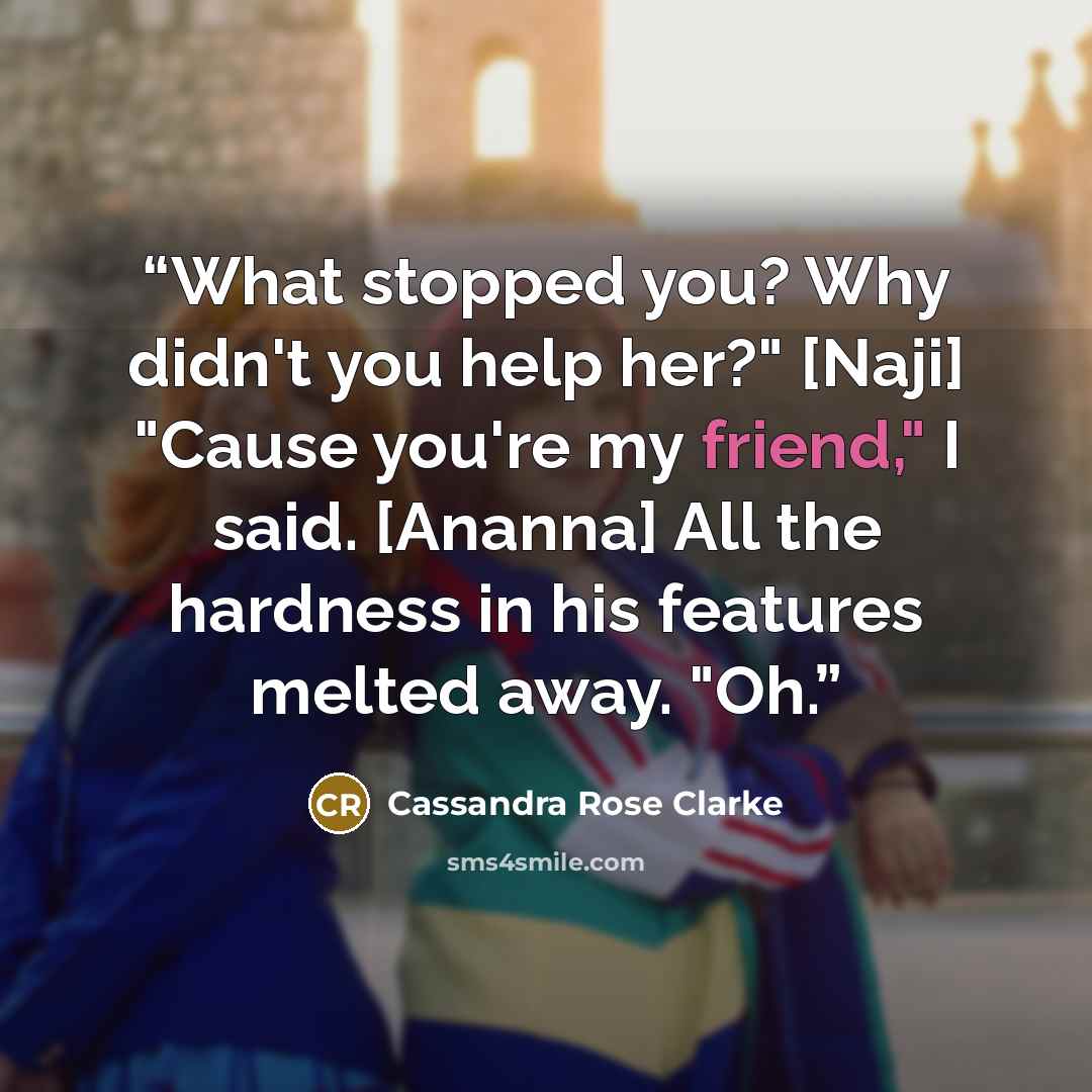 “What stopped you? Why didn't you help her?" [Naji] "Cause you're my friend," I said. [Ananna] All the hardness in his features melted away. "Oh.” quote by Cassandra Rose Clarke