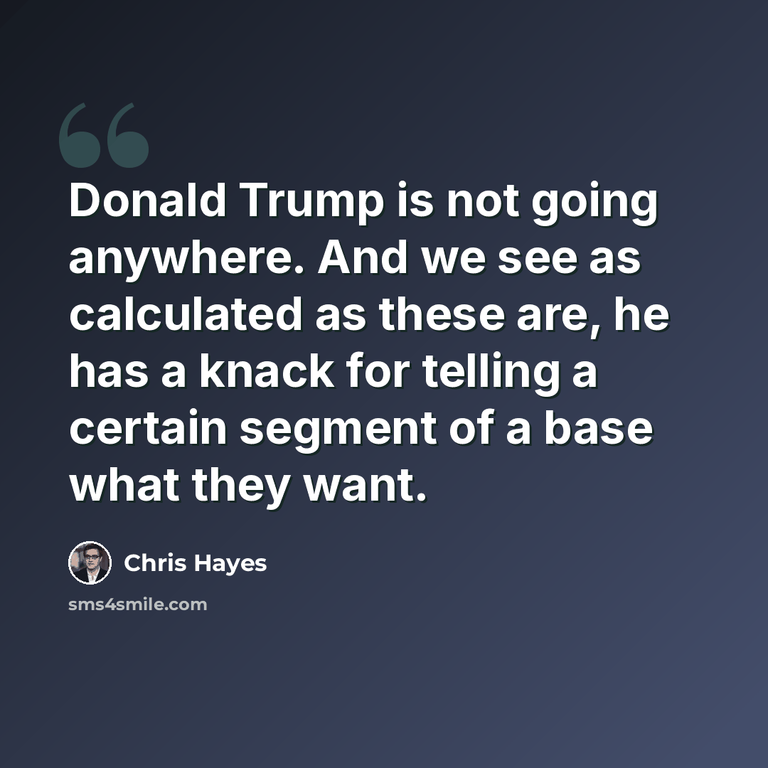 “Donald Trump is not going anywhere. And we see as calculated as these are, he has a knack for telling a certain segment of a base what they want.” quote by Chris Hayes