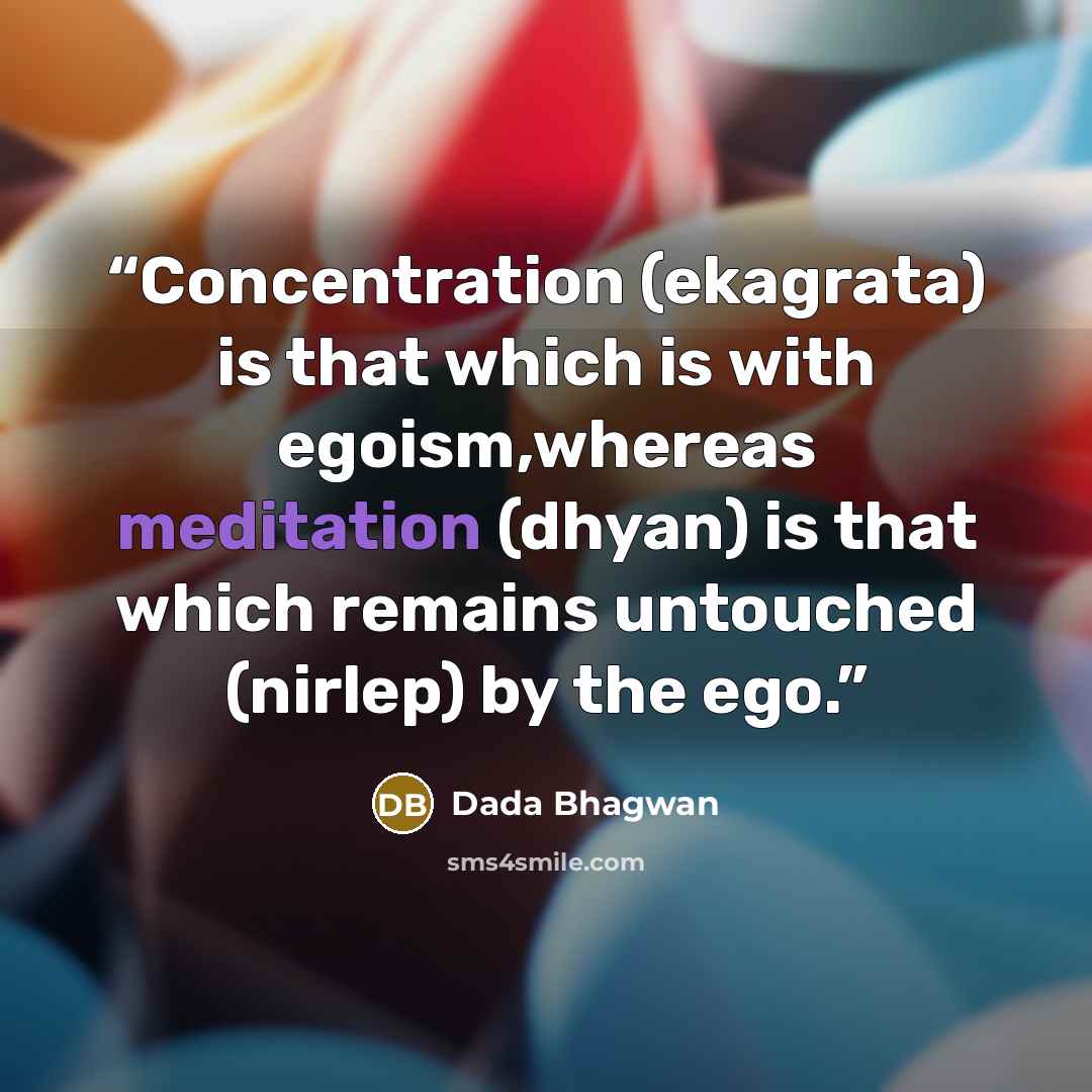 “Concentration (ekagrata) is that which is with egoism,whereas meditation (dhyan) is that which remains untouched (nirlep) by the ego.” quote by Dada Bhagwan