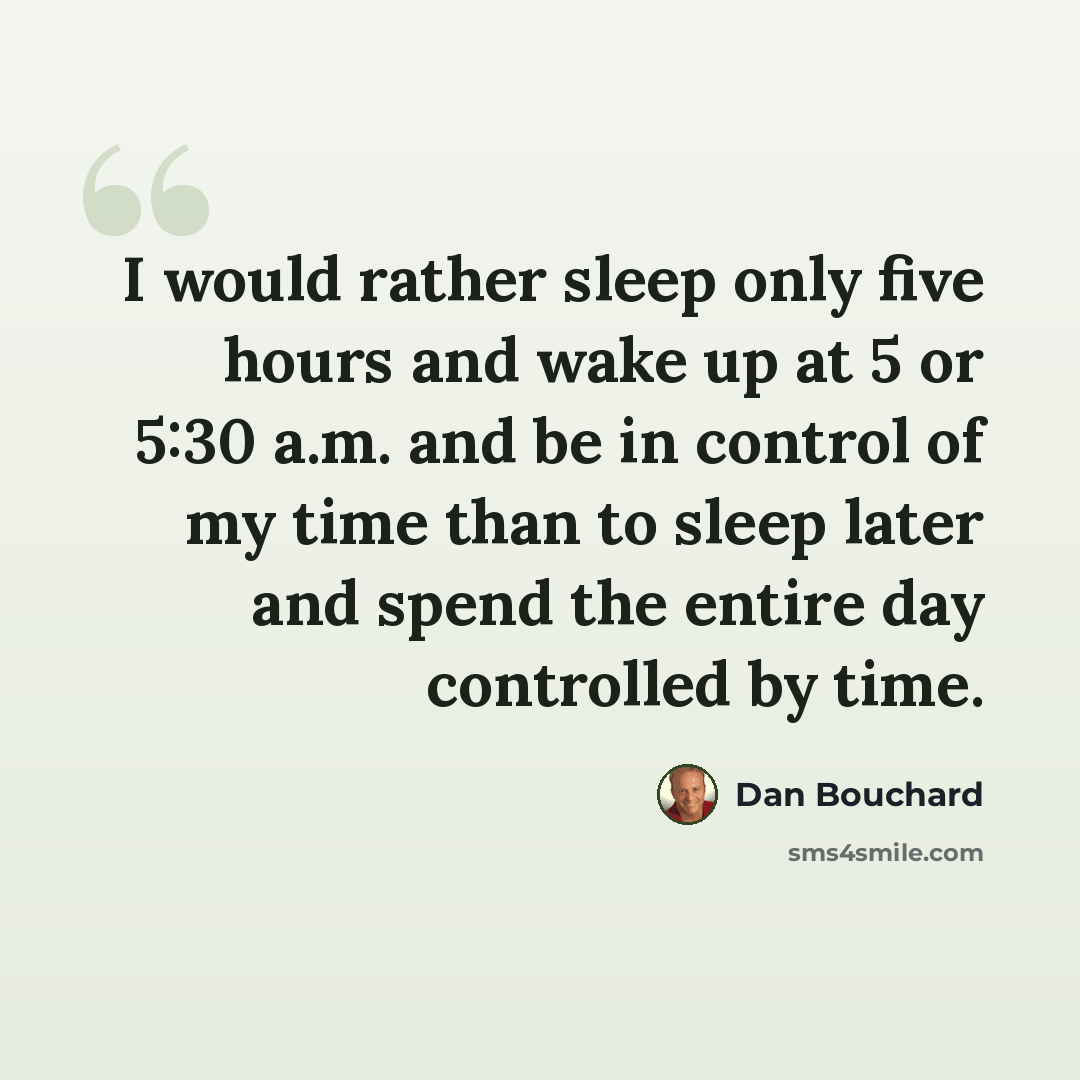 “I would rather sleep only five hours and wake up at 5 or 5:30 a.m. and be in control of my time than to sleep later and spend the entire day controlled by time.” quote by Dan Bouchard