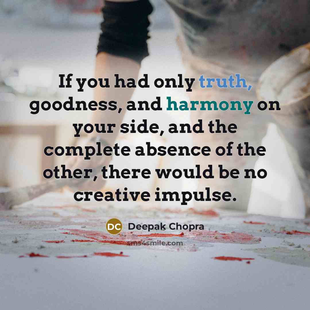 “If you had only truth, goodness, and harmony on your side, and the complete absence of the other, there would be no creative impulse.” quote by Deepak Chopra
