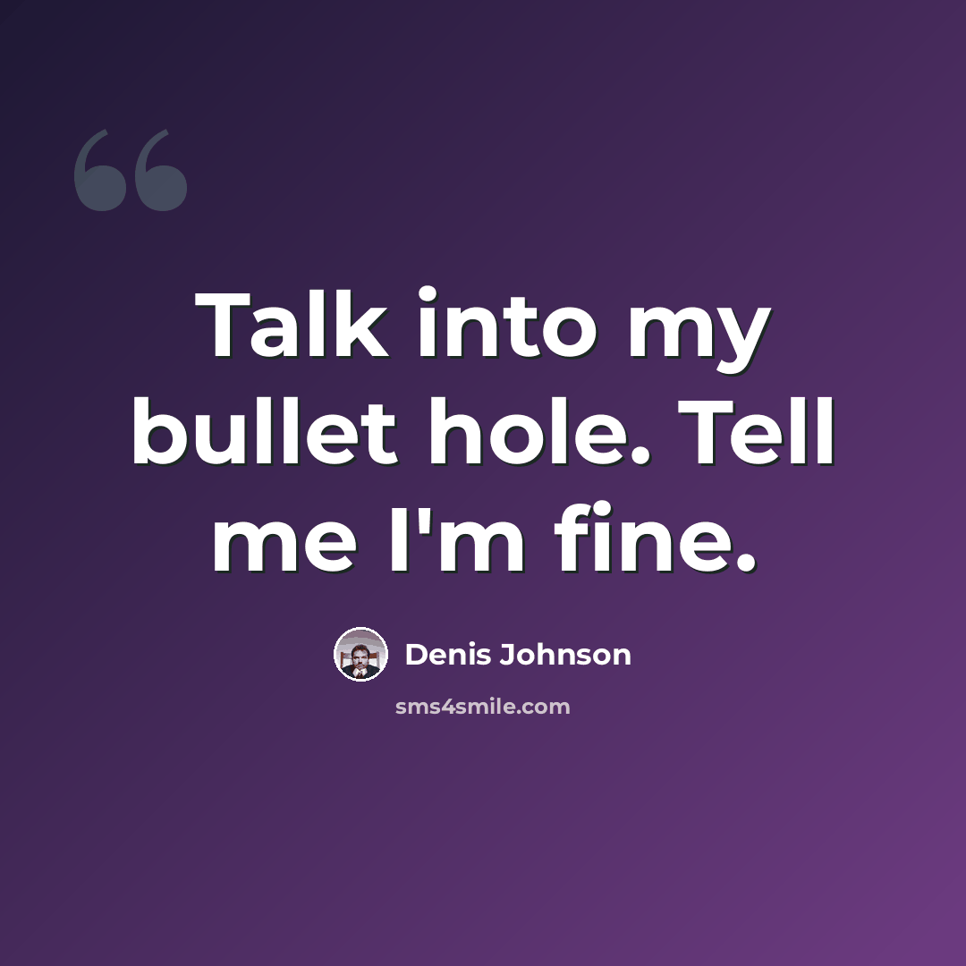 “Talk into my bullet hole. Tell me I'm fine.” quote by Denis Johnson