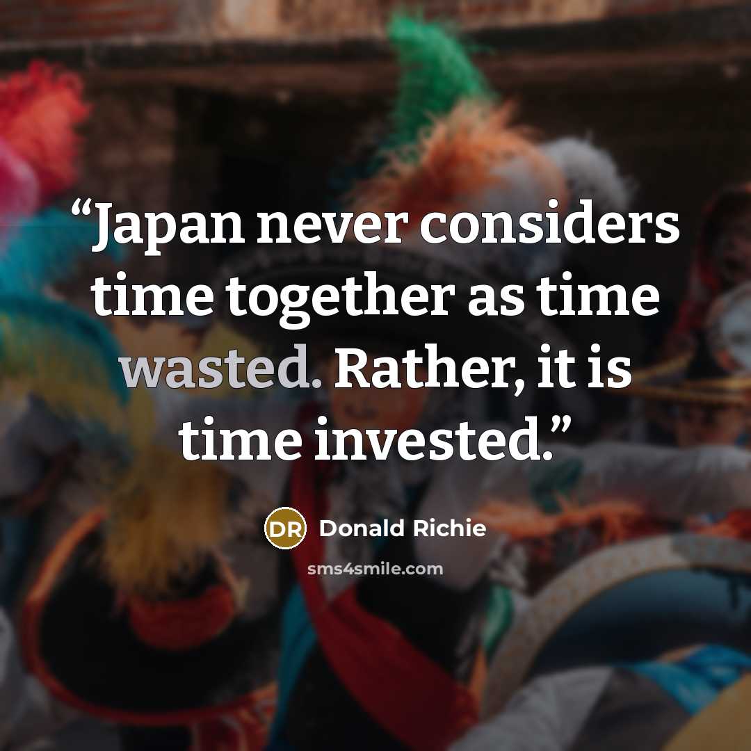 “Japan never considers time together as time wasted. Rather, it is time invested.” quote by Donald Richie