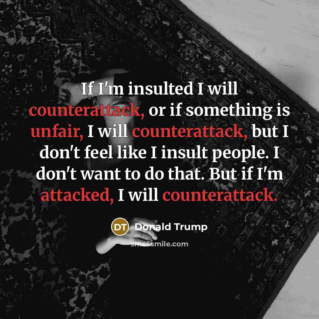 “If I'm insulted I will counterattack, or if something is unfair, I will counterattack, but I don't feel like I insult people. I don't want to do that. But if I'm attacked, I will counterattack.” quote by Donald Trump