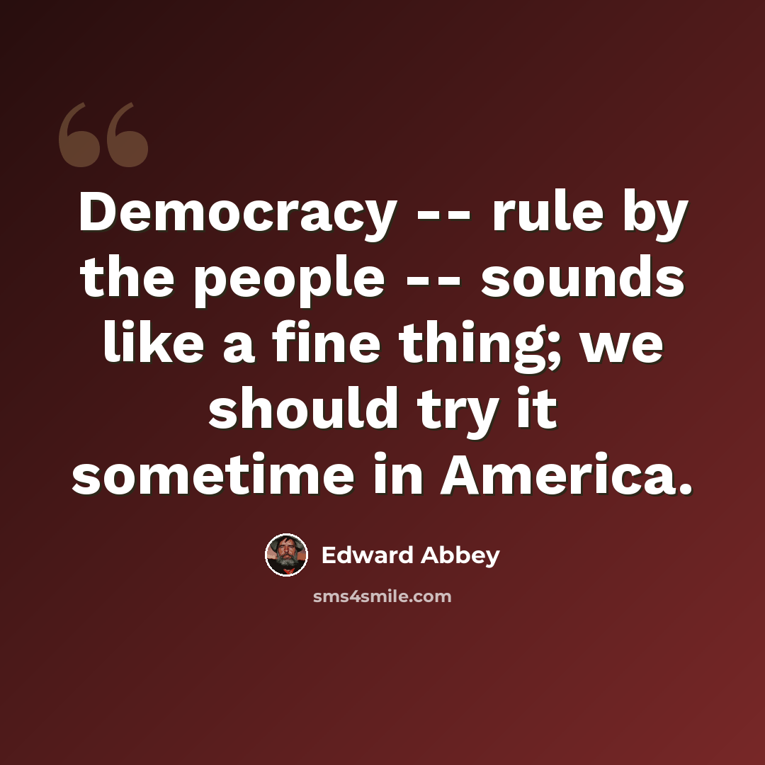 “Democracy -- rule by the people -- sounds like a fine thing; we should try it sometime in America.” quote by Edward Abbey