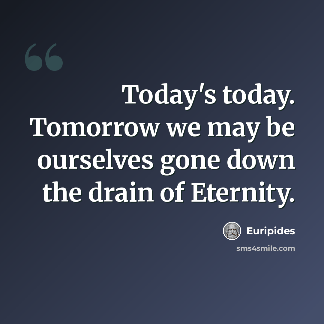 “Today's today. Tomorrow we may be ourselves gone down the drain of Eternity.” quote by Euripides