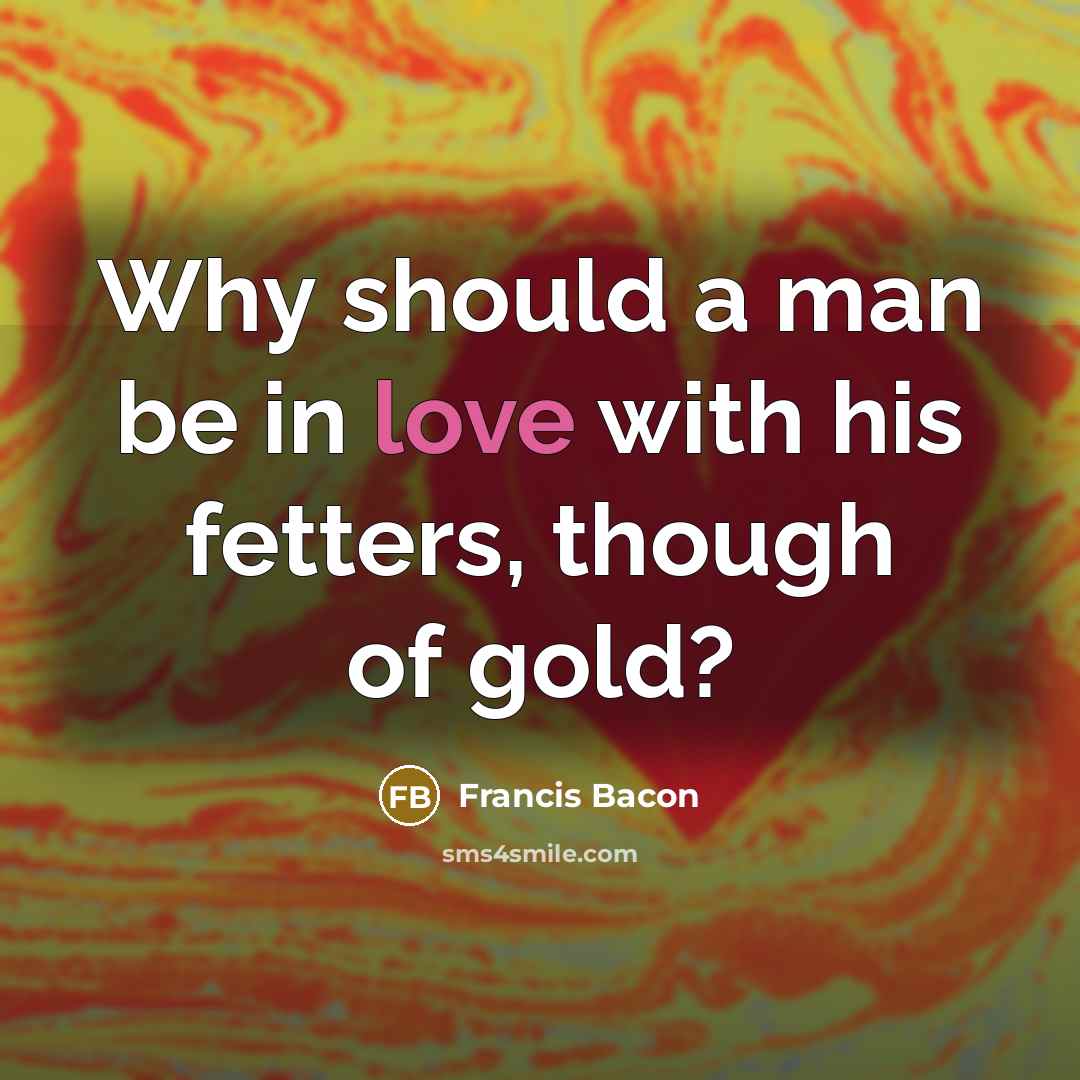 “Why should a man be in love with his fetters, though of gold?” quote by Francis Bacon