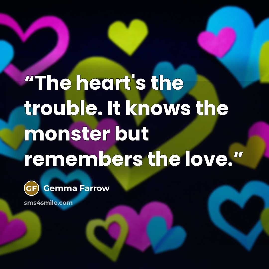“The heart's the trouble. It knows the monster but remembers the love.” quote by Gemma Farrow