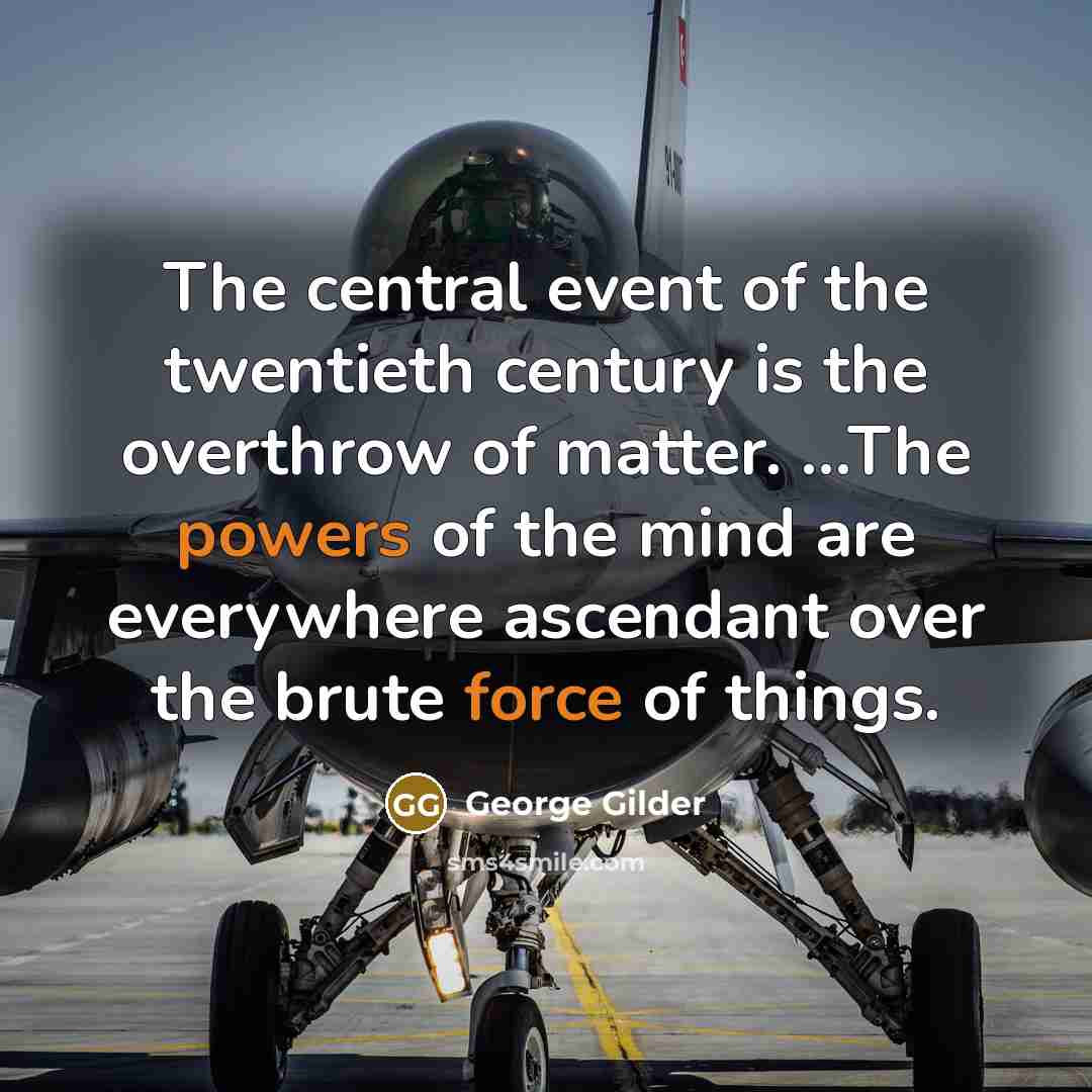 “The central event of the twentieth century is the overthrow of matter. ...The powers of the mind are everywhere ascendant over the brute force of things.” quote by George Gilder