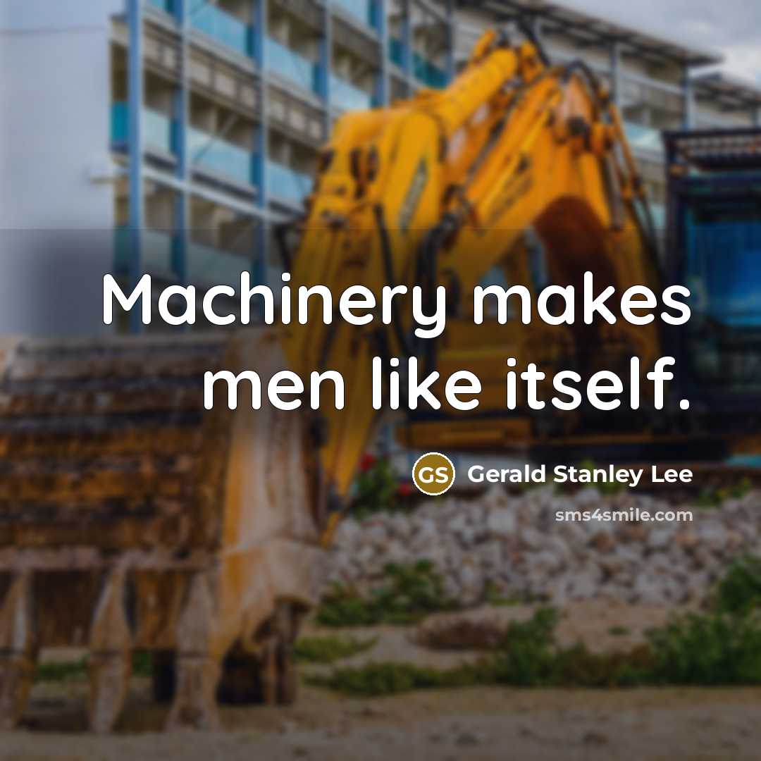 “Machinery makes men like itself.” quote by Gerald Stanley Lee