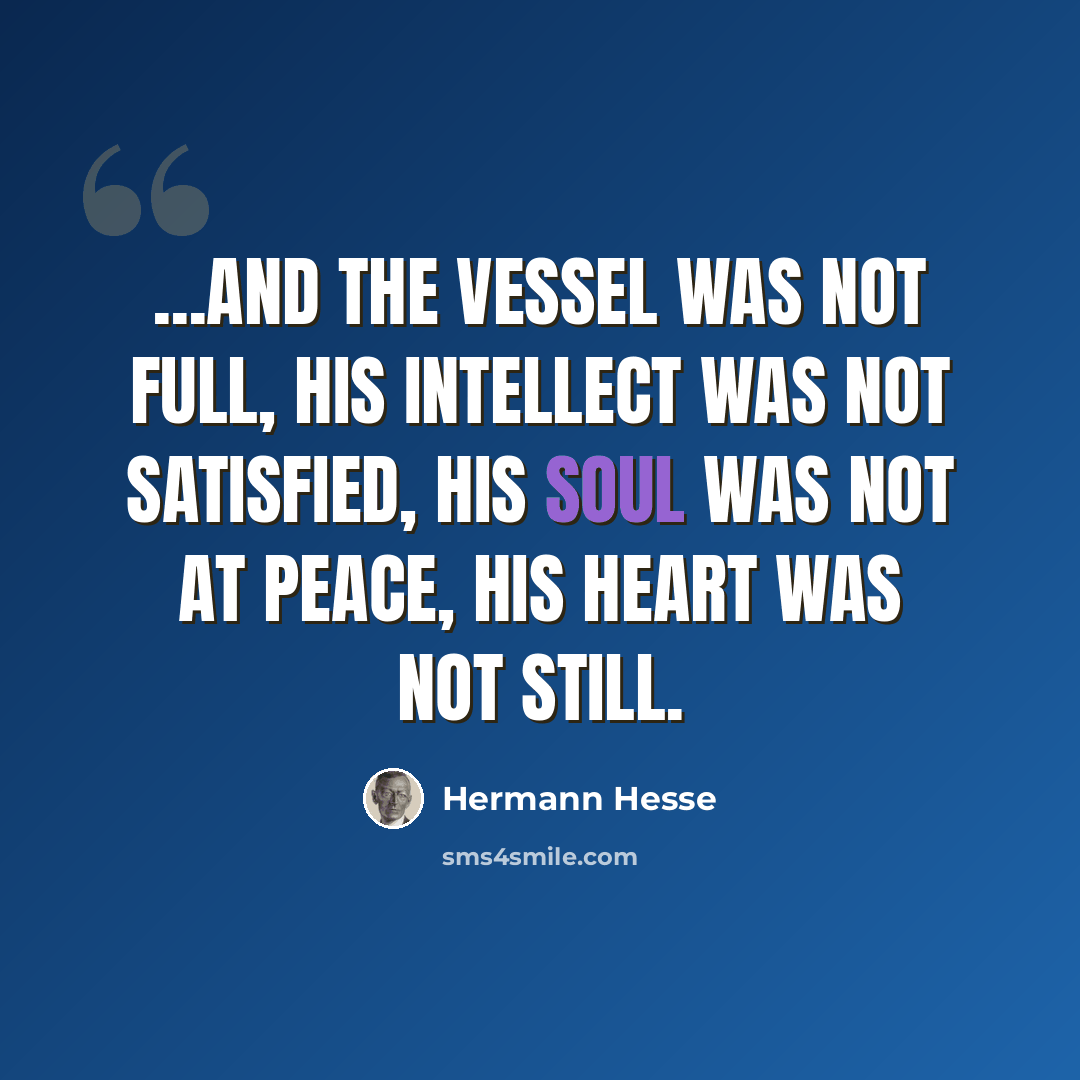 “...and the vessel was not full, his intellect was not satisfied, his soul was not at peace, his heart was not still.” quote by Hermann Hesse