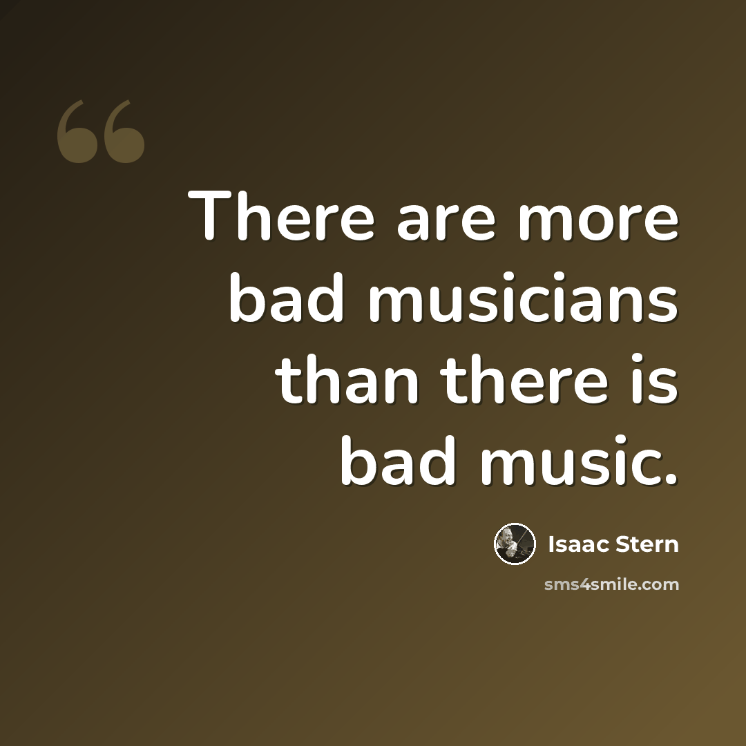 “There are more bad musicians than there is bad music.” quote by Isaac Stern