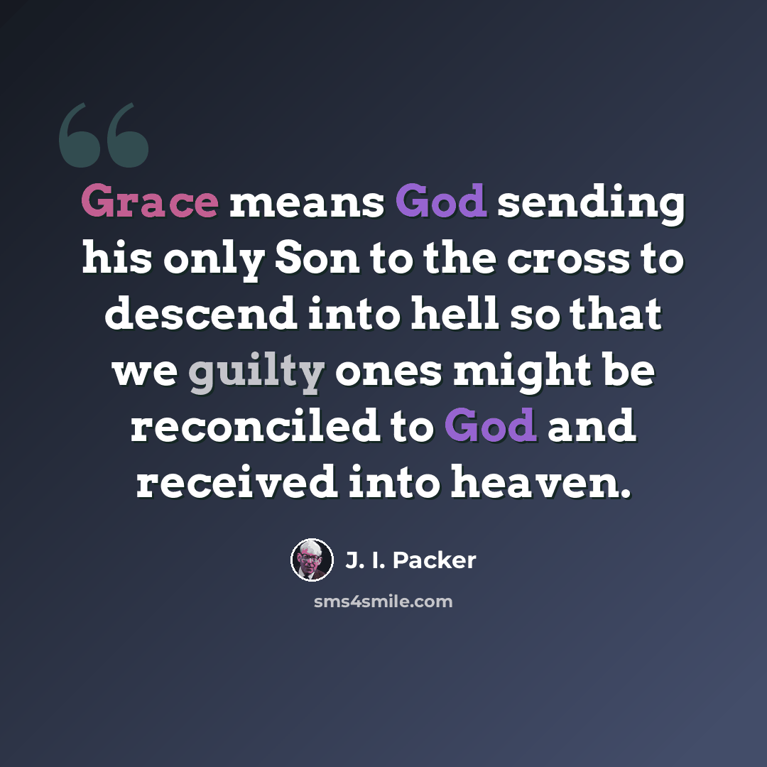 “Grace means God sending his only Son to the cross to descend into hell so that we guilty ones might be reconciled to God and received into heaven.” quote by J. I. Packer