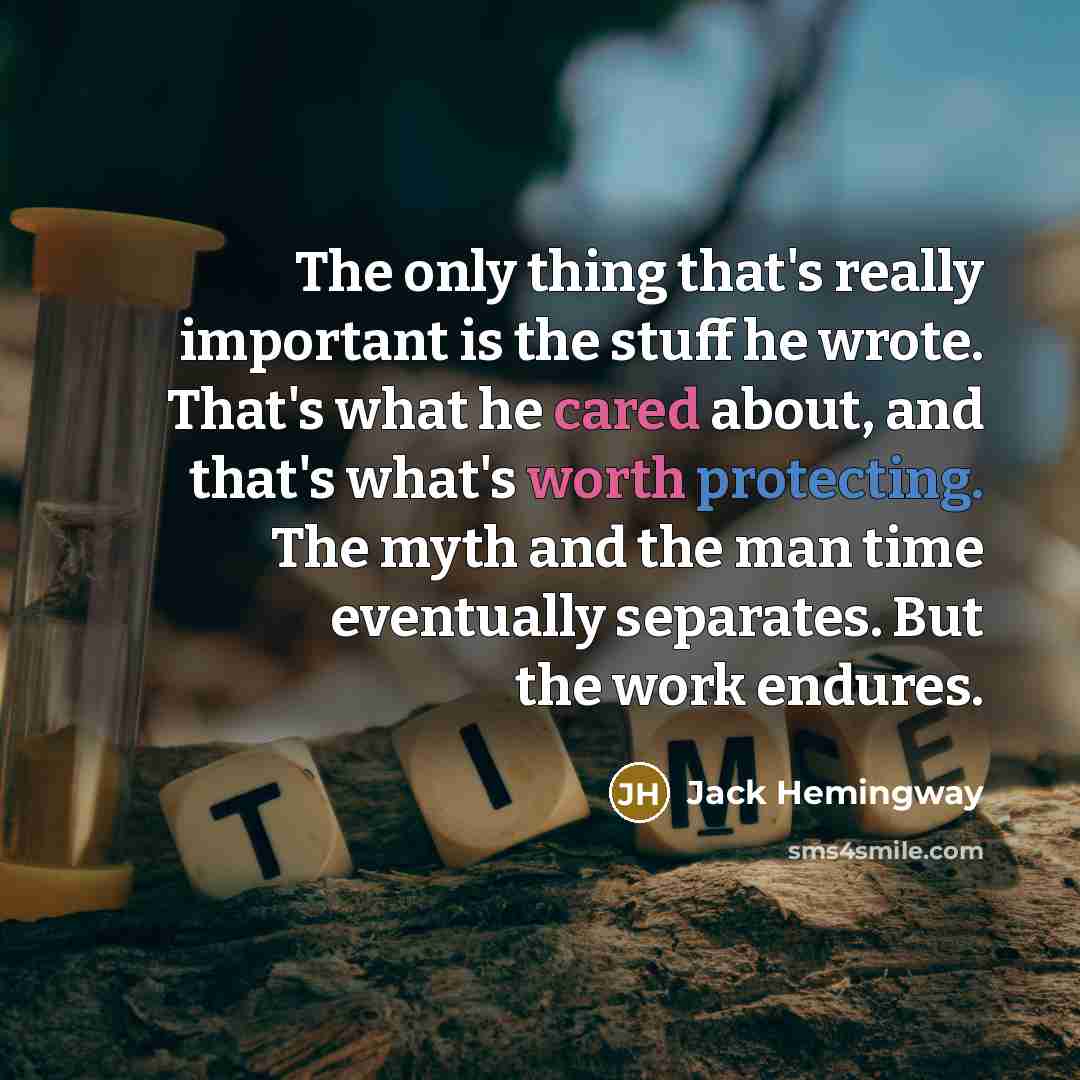 “The only thing that's really important is the stuff he wrote. That's what he cared about, and that's what's worth protecting. The myth and the man time eventually separates. But the work endures.” quote by Jack Hemingway