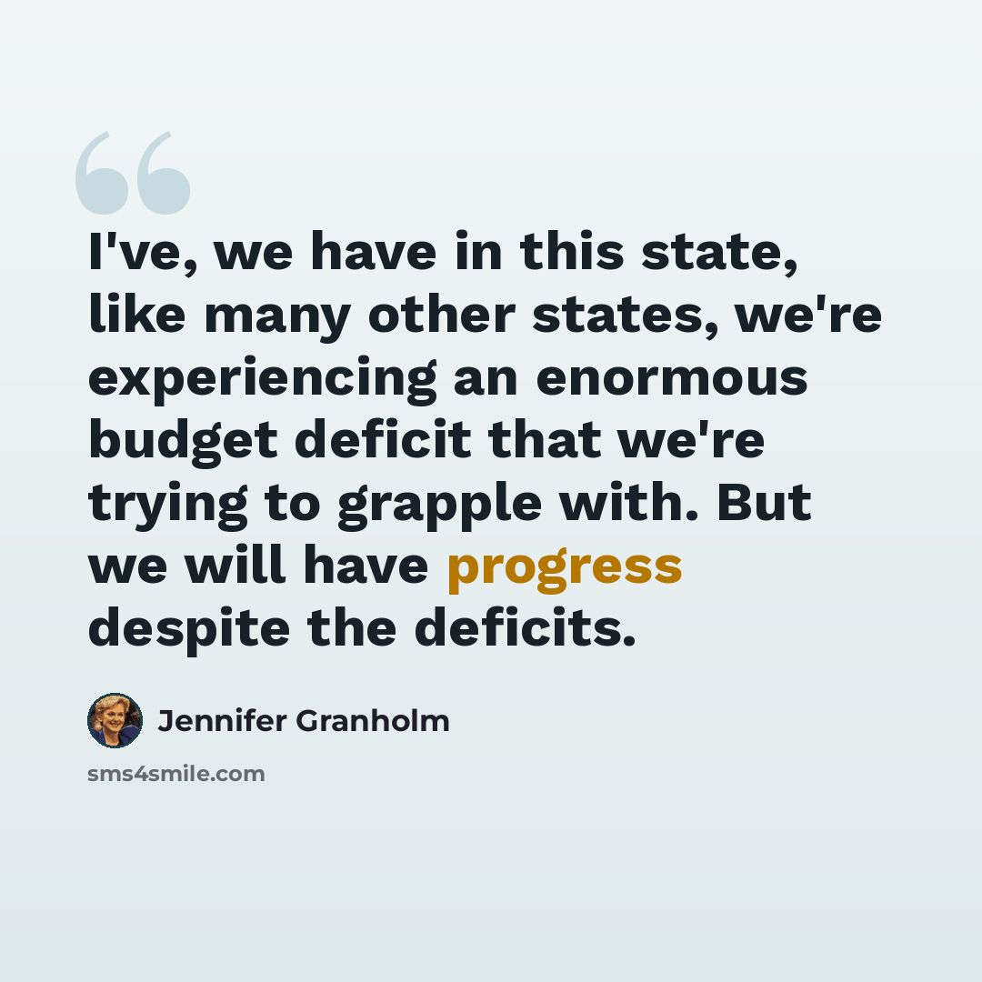 “I've, we have in this state, like many other states, we're experiencing an enormous budget deficit that we're trying to grapple with. But we will have progress despite the deficits.” quote by Jennifer Granholm
