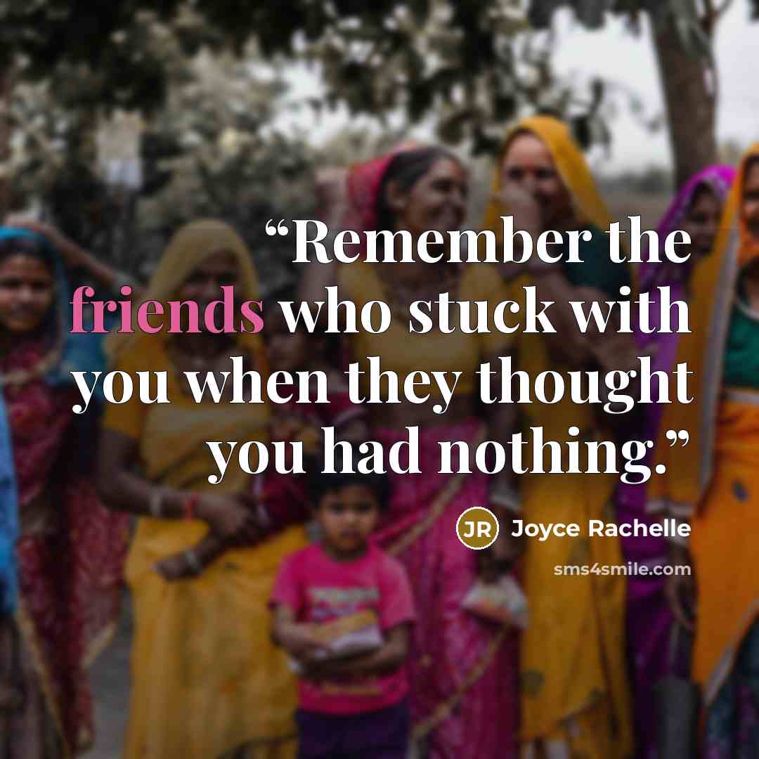 “Remember the friends who stuck with you when they thought you had nothing.” quote by Joyce Rachelle