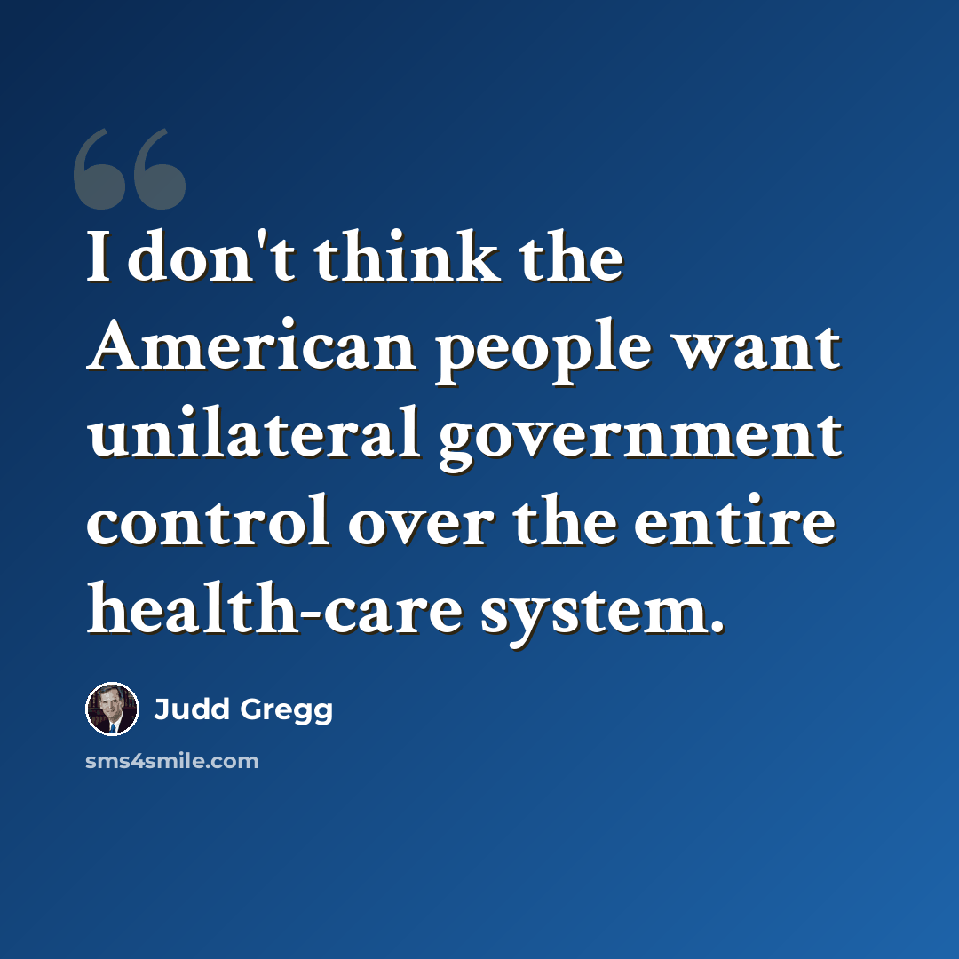 “I don't think the American people want unilateral government control over the entire health-care system.” quote by Judd Gregg