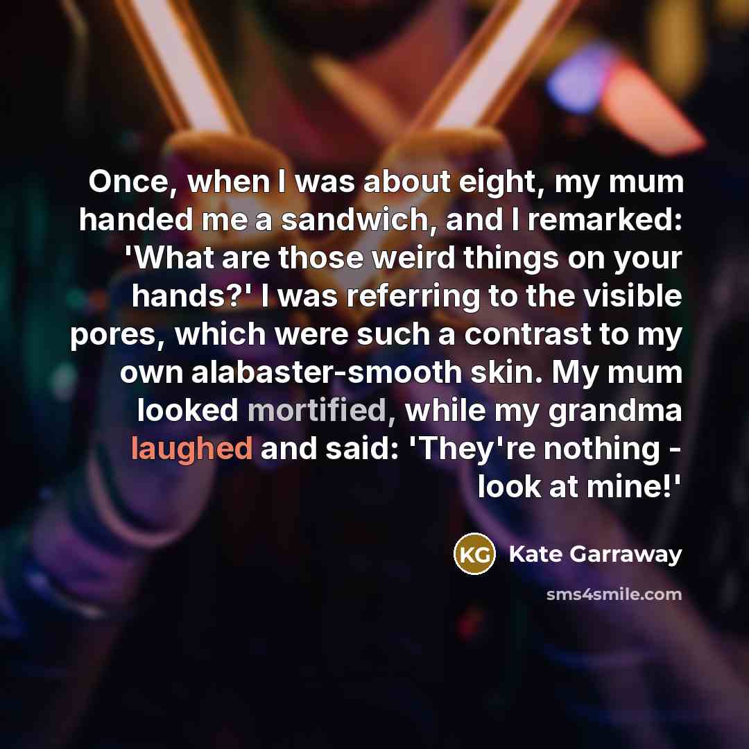 “Once, when I was about eight, my mum handed me a sandwich, and I remarked: 'What are those weird things on your hands?' I was referring to the visible pores, which were such a contrast to my own alabaster-smooth skin. My mum looked mortified, while my grandma laughed and said: 'They're nothing…” quote by Kate Garraway