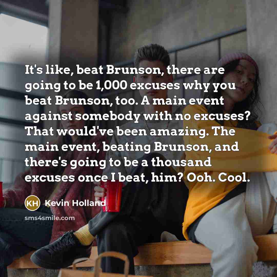 “It's like, beat Brunson, there are going to be 1,000 excuses why you beat Brunson, too. A main event against somebody with no excuses? That would've been amazing. The main event, beating Brunson, and there's going to be a thousand excuses once I beat, him? Ooh. Cool.” quote by Kevin Holland