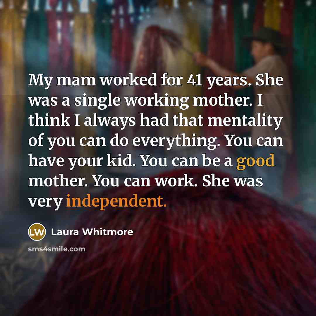 “My mam worked for 41 years. She was a single working mother. I think I always had that mentality of you can do everything. You can have your kid. You can be a good mother. You can work. She was very independent.” quote by Laura Whitmore