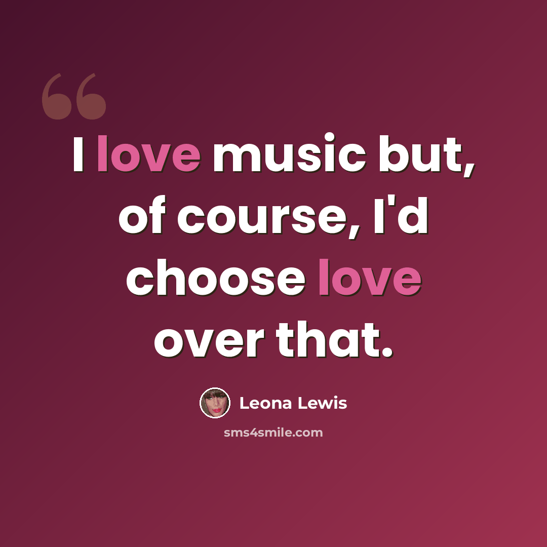 “I love music but, of course, I'd choose love over that.” quote by Leona Lewis