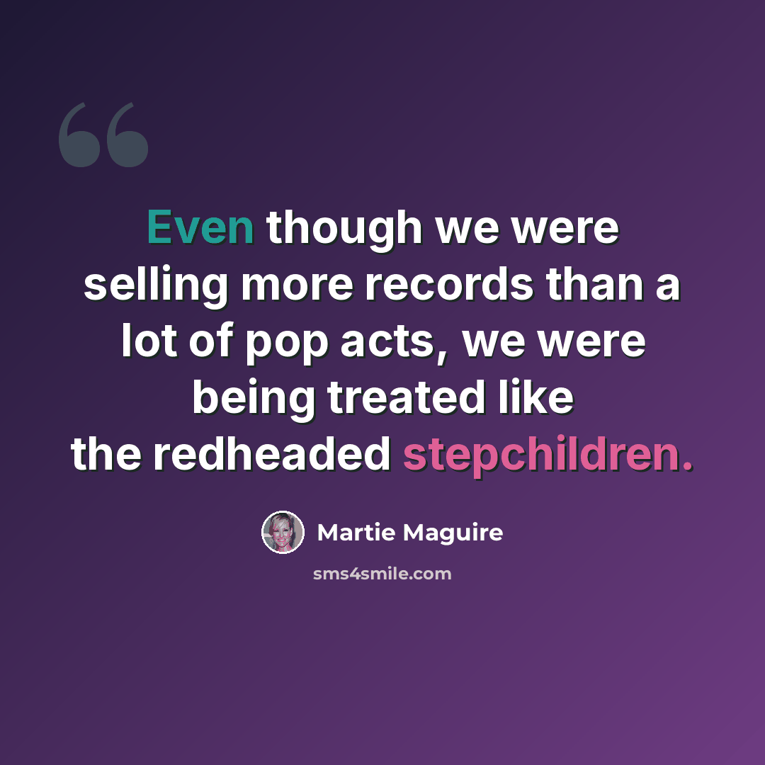 “Even though we were selling more records than a lot of pop acts, we were being treated like the redheaded stepchildren.” quote by Martie Maguire