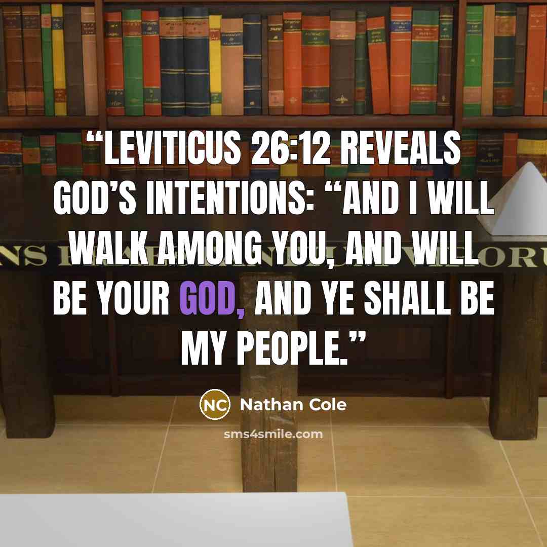 “Leviticus 26:12 reveals God’s intentions: “And I will walk among you, and will be your God, and ye shall be my people.” quote by Nathan Cole