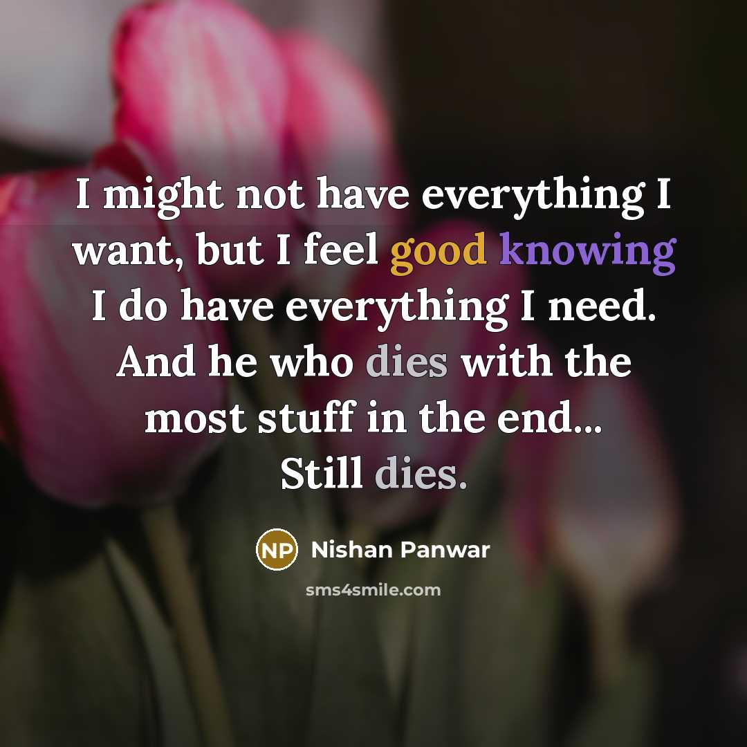 “I might not have everything I want, but I feel good knowing I do have everything I need. And he who dies with the most stuff in the end... Still dies.” quote by Nishan Panwar