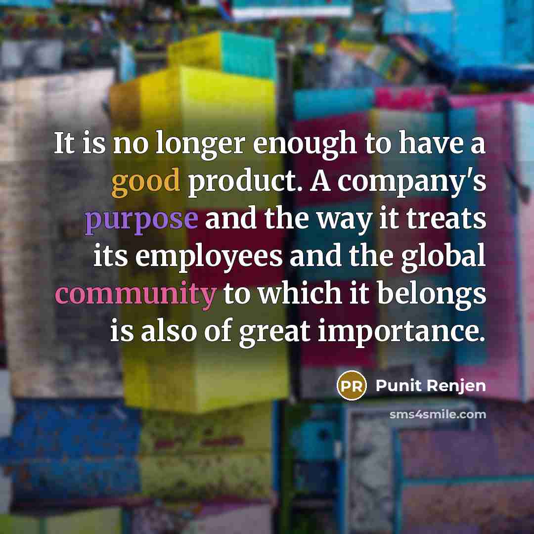 “It is no longer enough to have a good product. A company's purpose and the way it treats its employees and the global community to which it belongs is also of great importance.” quote by Punit Renjen