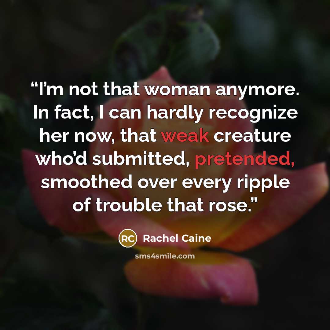 “I’m not that woman anymore. In fact, I can hardly recognize her now, that weak creature who’d submitted, pretended, smoothed over every ripple of trouble that rose.” quote by Rachel Caine