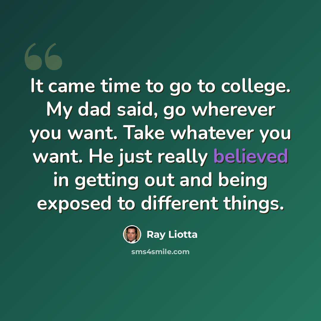 “It came time to go to college. My dad said, go wherever you want. Take whatever you want. He just really believed in getting out and being exposed to different things.” quote by Ray Liotta