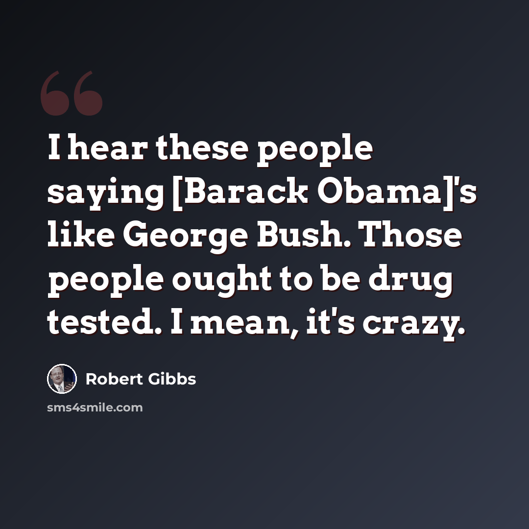 “I hear these people saying [Barack Obama]'s like George Bush. Those people ought to be drug tested. I mean, it's crazy.” quote by Robert Gibbs