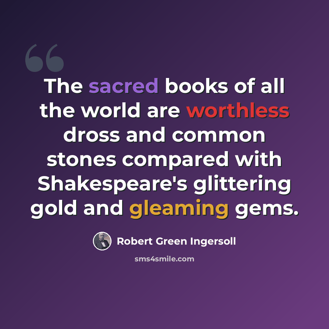 “The sacred books of all the world are worthless dross and common stones compared with Shakespeare's glittering gold and gleaming gems.” quote by Robert Green Ingersoll