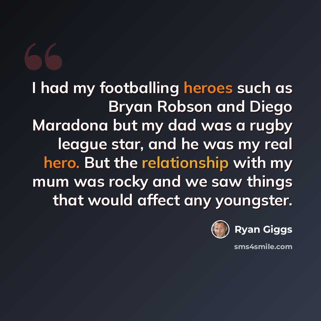 “I had my footballing heroes such as Bryan Robson and Diego Maradona but my dad was a rugby league star, and he was my real hero. But the relationship with my mum was rocky and we saw things that would affect any youngster.” quote by Ryan Giggs