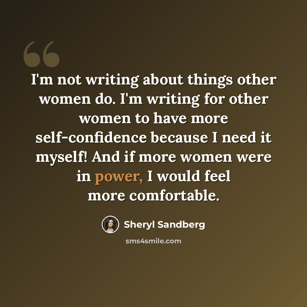 “I'm not writing about things other women do. I'm writing for other women to have more self-confidence because I need it myself! And if more women were in power, I would feel more comfortable.” quote by Sheryl Sandberg