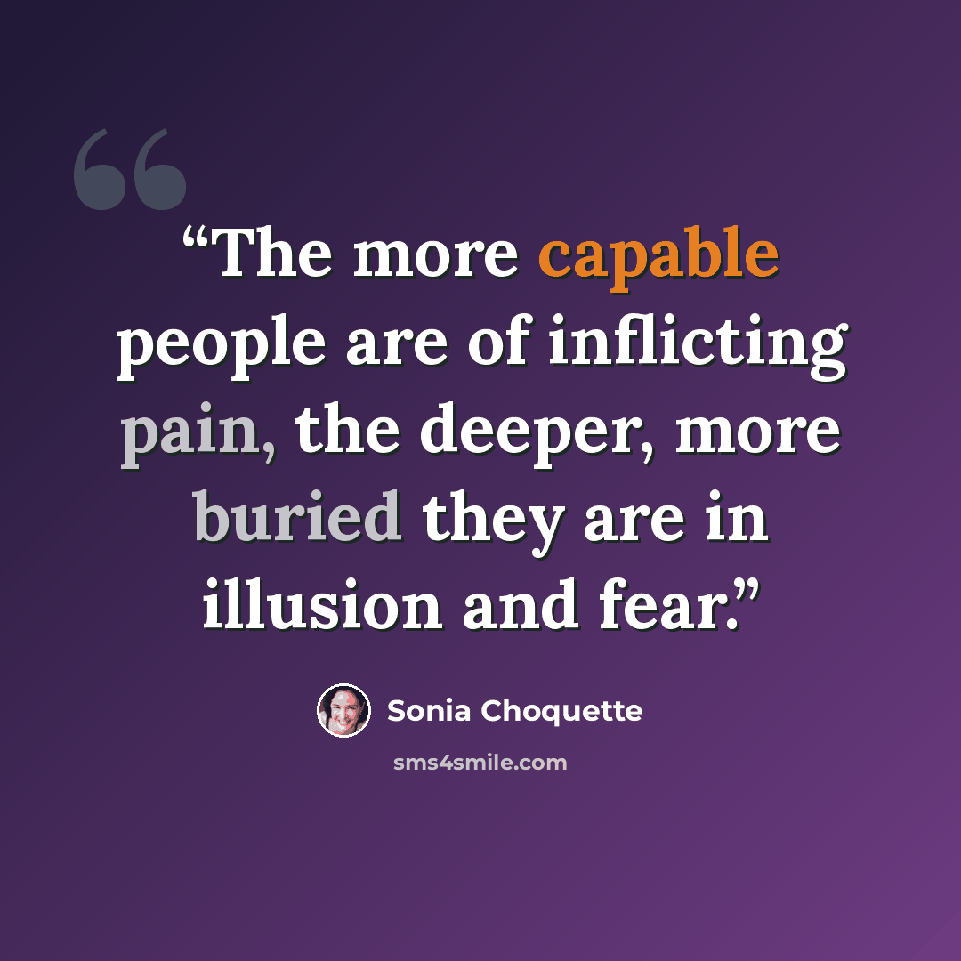 “The more capable people are of inflicting pain, the deeper, more buried they are in illusion and fear.” quote by Sonia Choquette