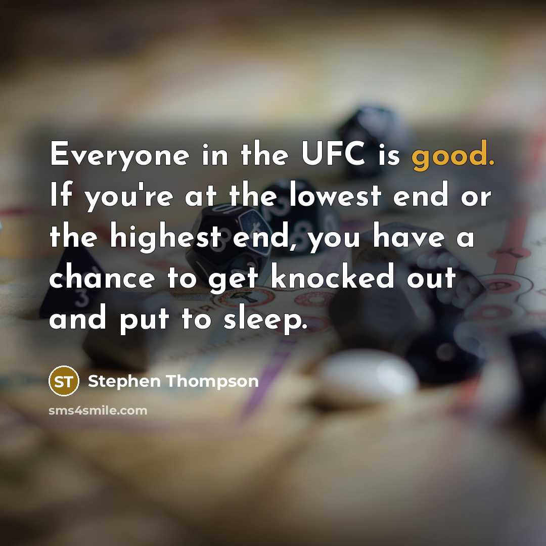 “Everyone in the UFC is good. If you're at the lowest end or the highest end, you have a chance to get knocked out and put to sleep.” quote by Stephen Thompson
