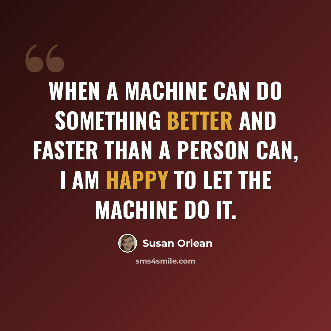“When a machine can do something better and faster than a person can, I am happy to let the machine do it.” quote by Susan Orlean