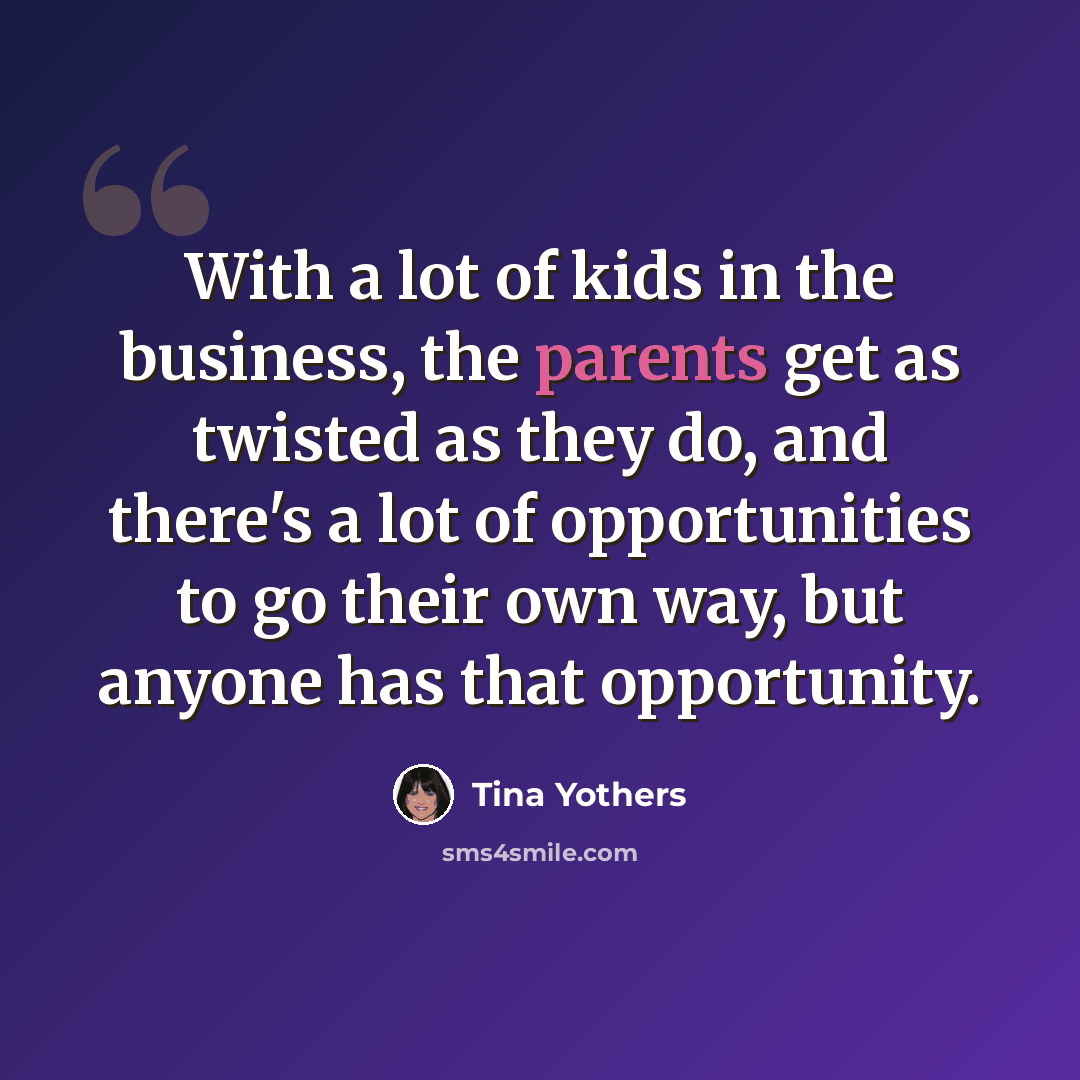 “With a lot of kids in the business, the parents get as twisted as they do, and there's a lot of opportunities to go their own way, but anyone has that opportunity.” quote by Tina Yothers