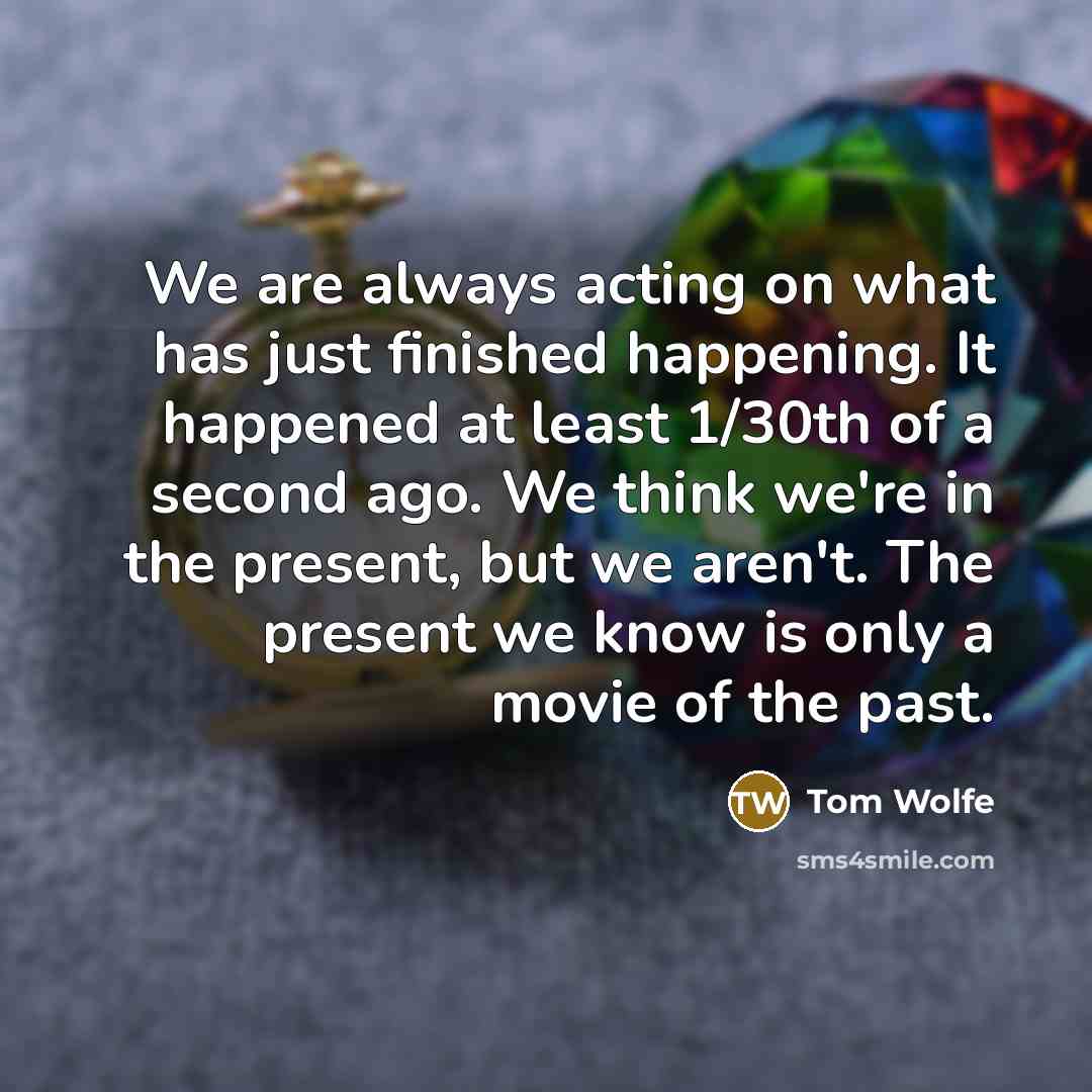 “We are always acting on what has just finished happening. It happened at least 1/30th of a second ago. We think we're in the present, but we aren't. The present we know is only a movie of the past.” quote by Tom Wolfe