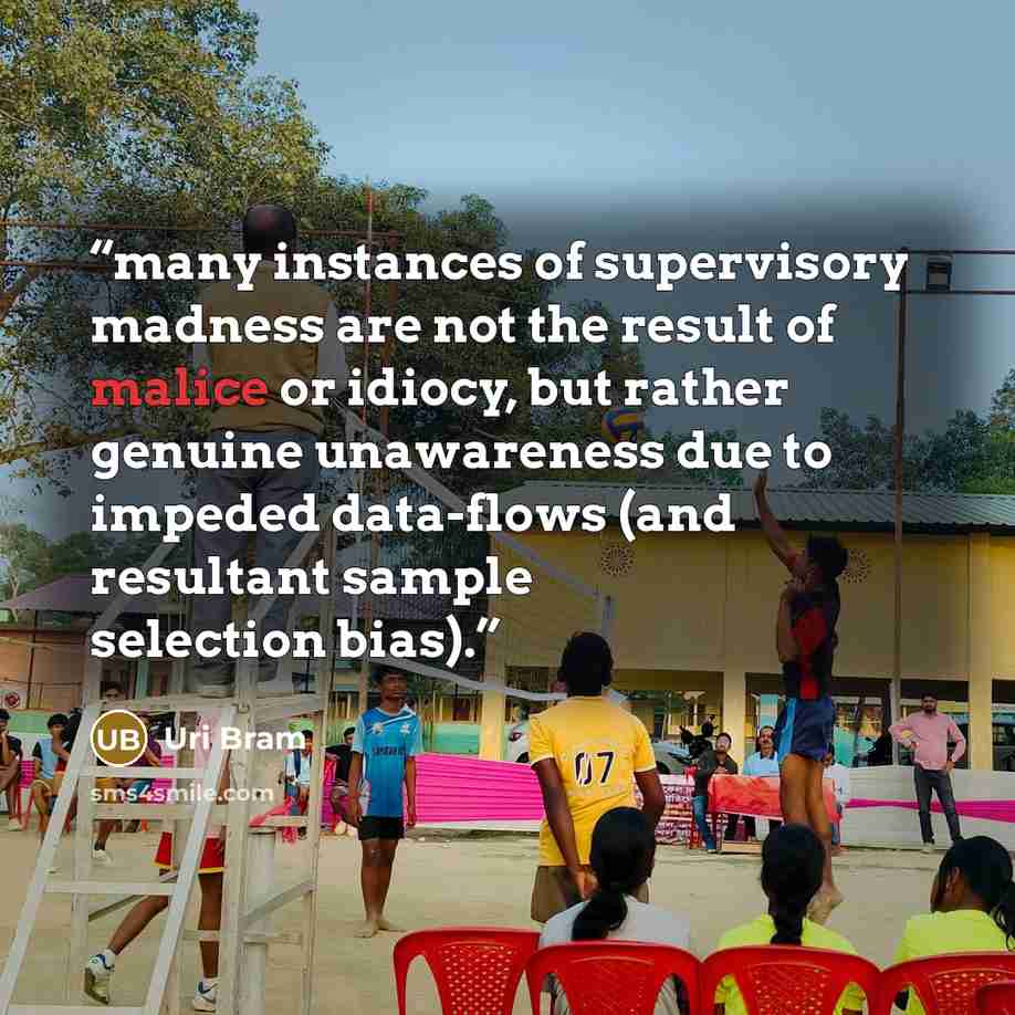 “many instances of supervisory madness are not the result of malice or idiocy, but rather genuine unawareness due to impeded data-flows (and resultant sample selection bias).” quote by Uri Bram